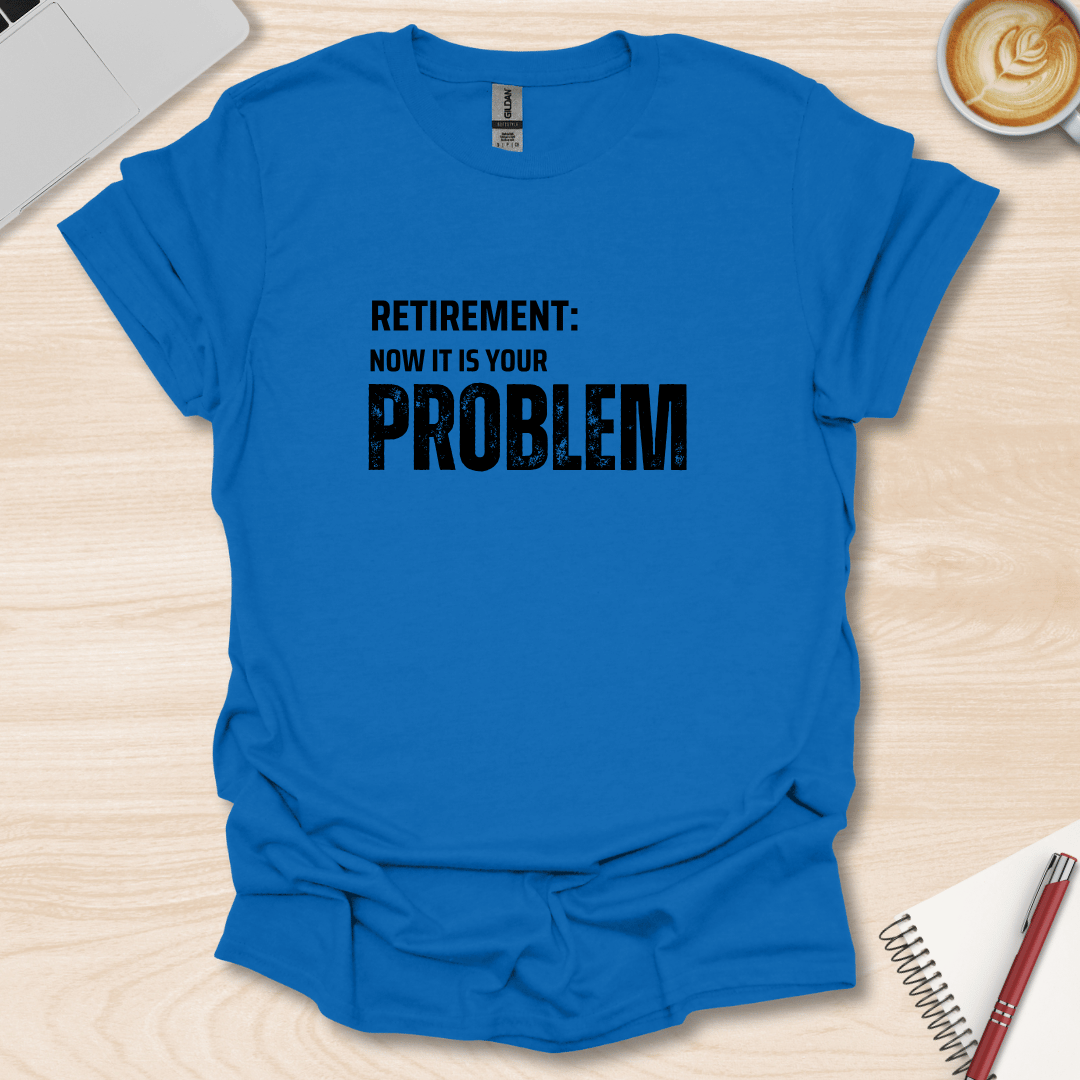 Retirement, your Problem T-Shirt