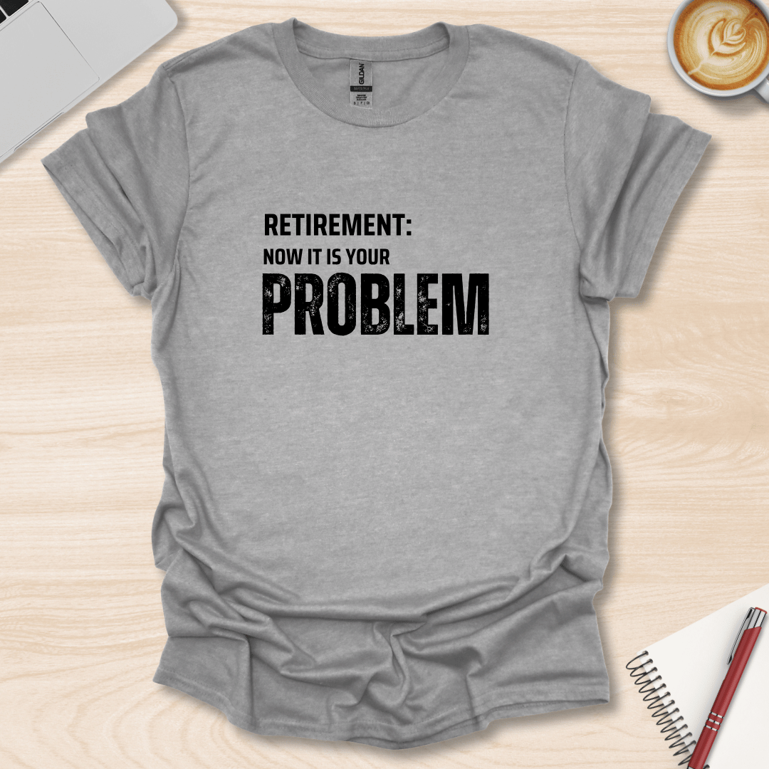 Retirement, your Problem T-Shirt