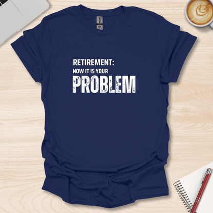 Retirement, your Problem T-Shirt