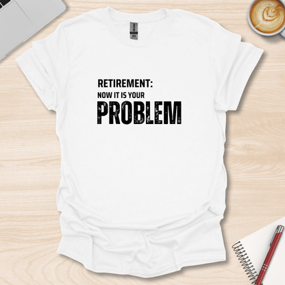 Retirement, your Problem T-Shirt